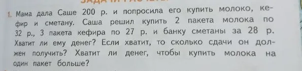 Мама дала Саше 200 р. и попросила его купить молоко, кефир и сметану. Саша решил купить 2 пакета молока по 32 р., 3 пакета кефира по 27 р. и банку сметаны за 28 р. Хватит ли ему денег? Если хватит, то сколько сдачи он должен получить? Хватит ли денег, чтобы купить молока на один пакет больше?