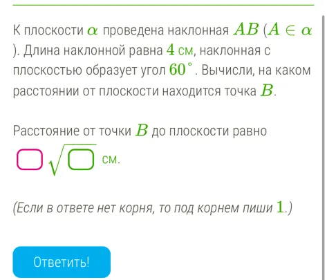 К плоскости $\alpha$ проведена наклонная $AB$ ($A \in \alpha$). Длина наклонной равна 4 см, наклонная с плоскостью образует угол $60^{\circ}$. Вычисли, на каком расстоянии от плоскости находится точка $B$.