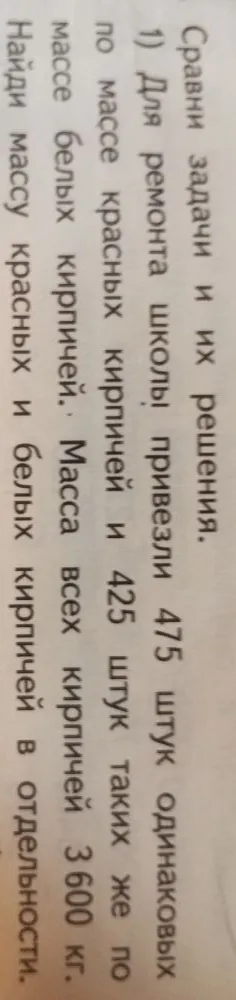 Для ремонта школы привезли 475 штук одинаковых по массе красных кирпичей и 425 штук таких же по массе белых кирпичей. Масса всех кирпичей 3600 кг. Найди массу красных и белых кирпичей в отдельности.