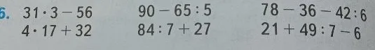 Вычислите значения выражений: 31 * 3 - 56, 4 * 17 + 32, 90 - 65 : 5, 84 : 7 + 27, 78 - 36 - 42 : 6, 21 + 49 : 7 - 6