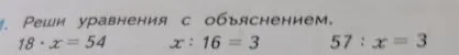 Реши уравнения с объяснением. 18 * x = 54; x : 16 = 3; 57 : x = 3