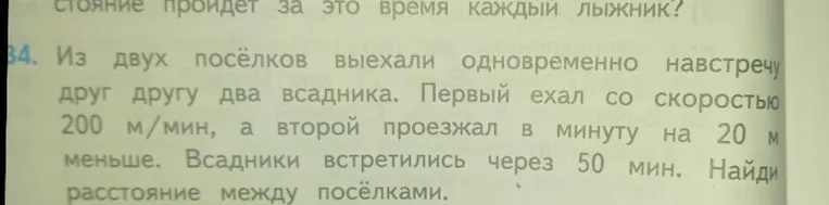 Из двух посёлков выехали одновременно навстречу друг другу два всадника. Первый ехал со скоростью 200 м/мин, а второй проезжал в минуту на 20 м меньше. Всадники встретились через 50 мин. Найди расстояние между посёлками.