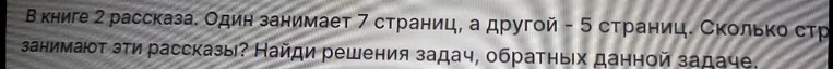 В книге 2 рассказа. Один занимает 7 страниц, а другой - 5 страниц. Сколько страниц занимают эти рассказы? Найди решения задач, обратных данной задаче.