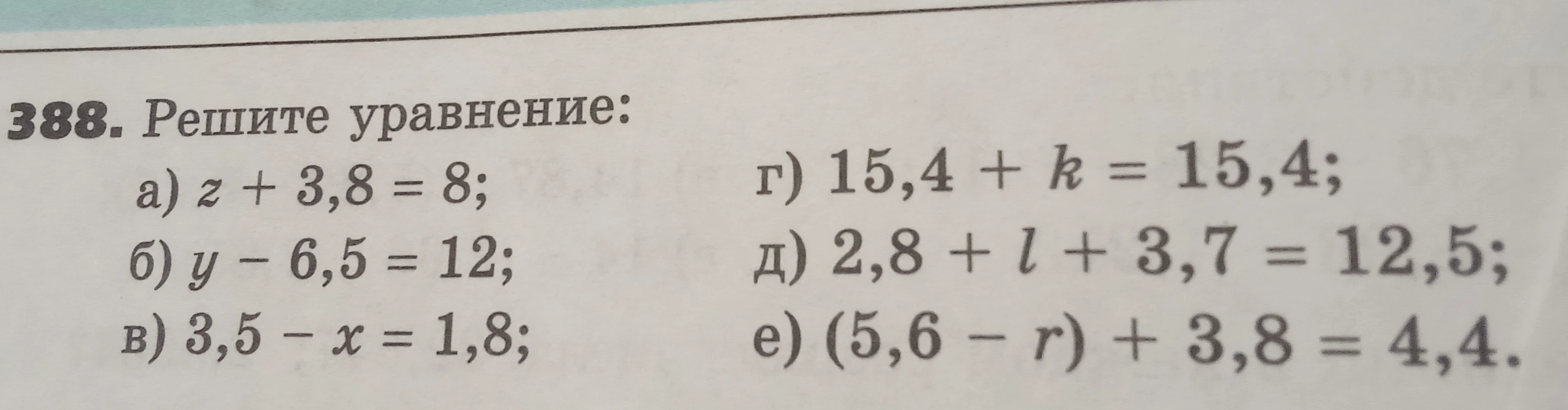 388. Решите уравнение: а) z + 3,8 = 8; б) y - 6,5 = 12; в) 3,5 - x = 1,8; г) 15,4 + k = 15,4; д) 2,8 + l + 3,7 = 12,5; е) (5,6 - r) + 3,8 = 4,4.
