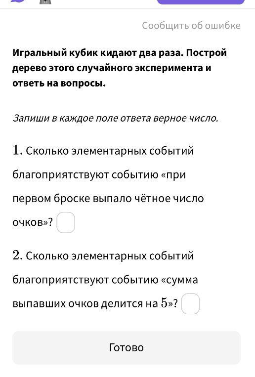 Игральный кубик кидают два раза. Сколько элементарных событий благоприятствуют событию «при первом броске выпало чётное число очков»? Сколько элементарных событий благоприятствуют событию «сумма выпавших очков делится на 5»?