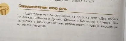 Подготовьте устное сочинение на одну из тем: «Два побега из плена», «Жилин и Дина», «Жилин и Костылин в плену». Попытайтесь в своих сочинениях использовать слова и выражения из текста рассказа.