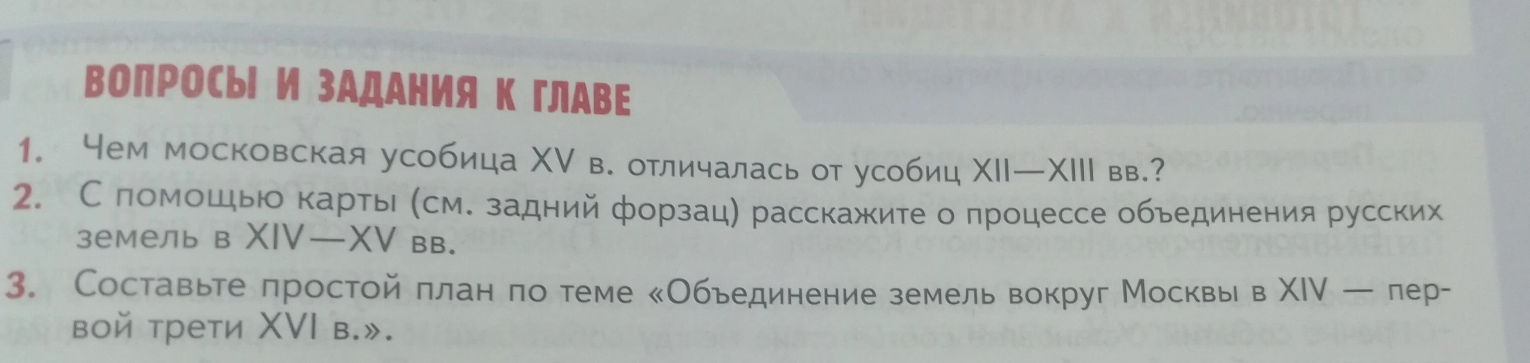 1. Чем московская усобица XV в. отличалась от усобиц XII—XIII вв.? 2. С помощью карты расскажите о процессе объединения русских земель в XIV—XV вв. 3. Составьте простой план по теме «Объединение земель вокруг Москвы в XIV — первой трети XVI в.».
