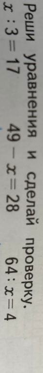 Реши уравнения и сделай проверку: x : 3 = 17; 49 - x = 28; 64 : x = 4