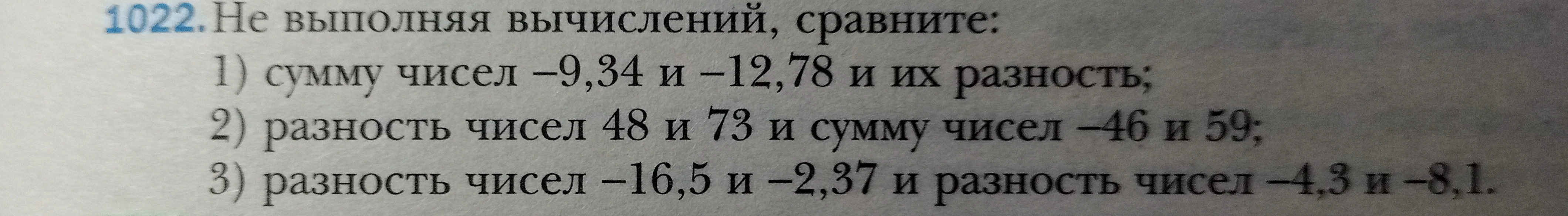 Не выполняя вычислений, сравните: 1) сумму чисел -9,34 и -12,78 и их разность; 2) разность чисел 48 и 73 и сумму чисел -46 и 59; 3) разность чисел -16,5 и -2,37 и разность чисел -4,3 и -8,1.