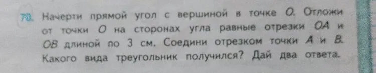 Начерти прямой угол с вершиной в точке O. Отложи от точки O на сторонах угла равные отрезки OA и OB длиной по 3 см. Соедини отрезком точки A и B. Какого вида треугольник получился? Дай два ответа.