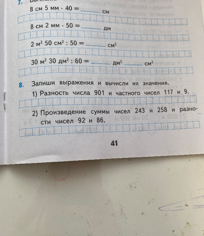 7. Вычисли: 8 см 5 мм * 40; 8 см 2 мм * 50; 2 м² 50 см² : 50; 30 м² 30 дм² : 60. 8. Запиши выражения и вычисли их значения: 1) Разность числа 901 и частного чисел 117 и 9. 2) Произведение суммы чисел 243 и 258 и разности чисел 92 и 86.