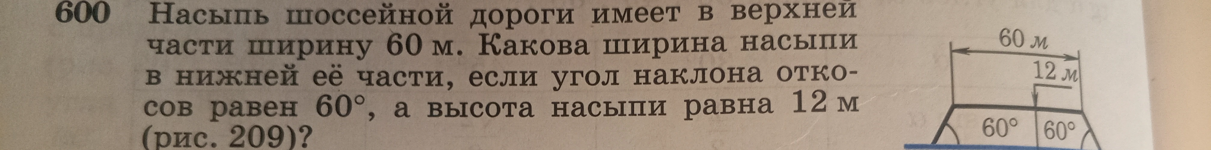 Насыпь шоссейной дороги имеет в верхней части ширину 60 м. Какова ширина насыпи в нижней её части, если угол наклона откосов равен 60°, а высота насыпи равна 12 м (рис. 209)?