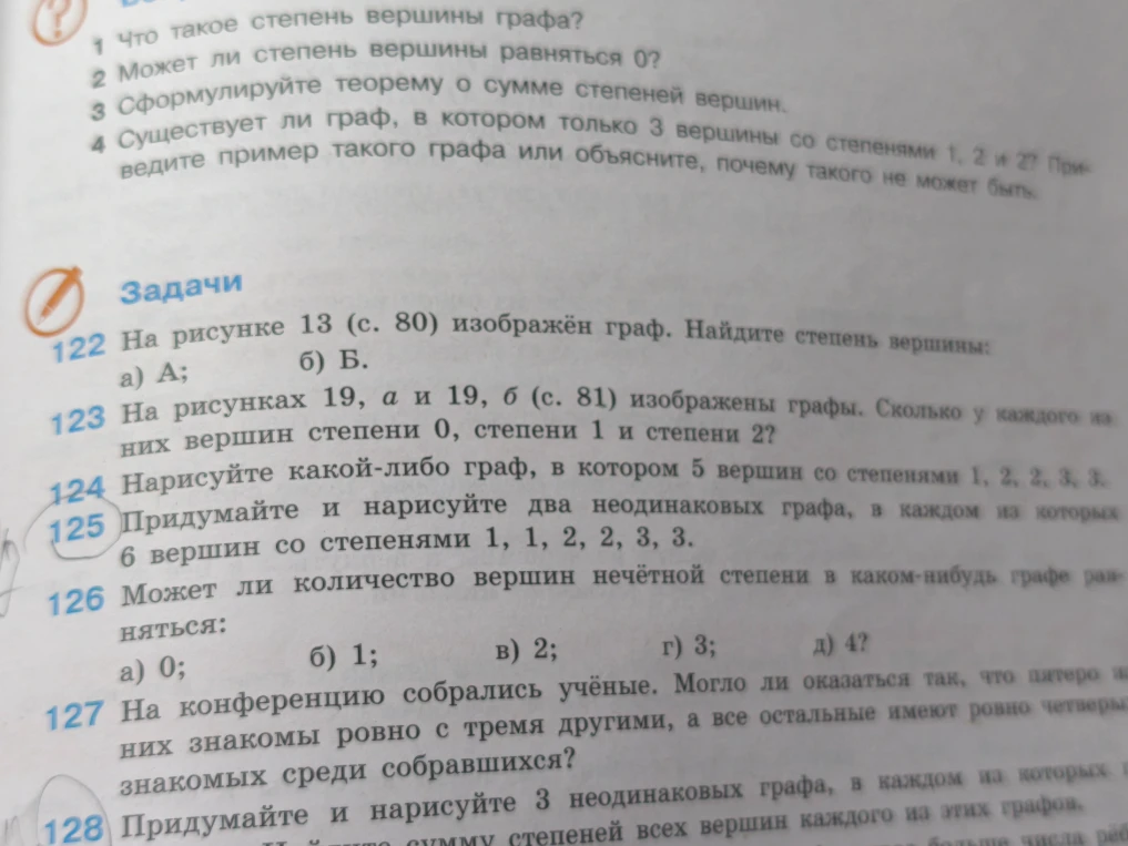 126 Может ли количество вершин нечётной степени в каком-нибудь графе равняться: а) 0; б) 1; в) 2; г) 3; д) 4? 127 На конференции собрались учёные. Могло ли оказаться так, что пятеро из них знакомы ровно с тремя другими, а все остальные имеют ровно четверых знакомых среди собравшихся?