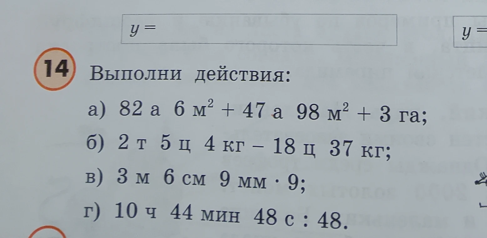 Выполни действия: а) 82 а 6 м² + 47 а 98 м² + 3 га; б) 2 т 5 ц 4 кг - 18 ц 37 кг; в) 3 м 6 см 9 мм * 9; г) 10 ч 44 мин 48 с : 48.