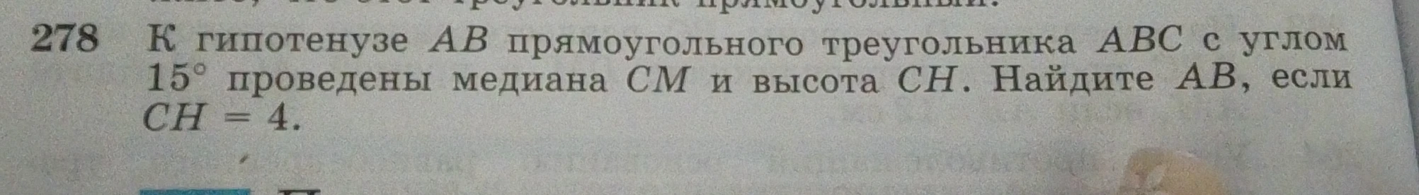 К гипотенузе AB прямоугольного треугольника ABC с углом 15° проведены медиана CM и высота CH. Найдите AB, если CH = 4.