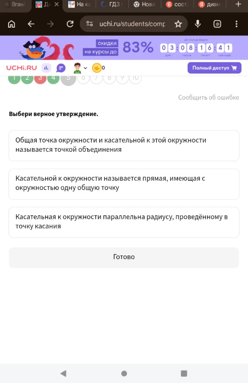 Выбери верное утверждение: Общая точка окружности и касательной к этой окружности называется точкой объединения; Касательной к окружности называется прямая, имеющая с окружностью одну общую точку; Касательная к окружности параллельна радиусу, проведённому в точку касания.