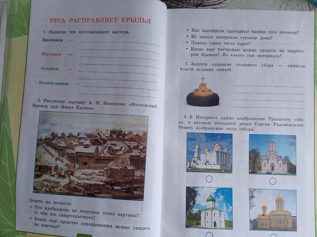 РУСЬ РАСПРАВЛЯЕТ КРЫЛЬЯ. 1. Напиши, что изготавливали мастера. Бронники, Щитники, Лучники, Кольчужники. 2. Рассмотри картину А. М. Васнецова «Московский Кремль при Иване Калите». Ответь на вопросы. 3. Запиши название головного убора — символа власти великих князей. 4. В Интернете найди изображение Троицкого собора.