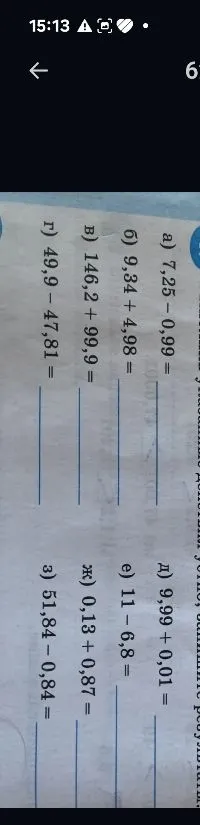 Вычислите значения выражений: а) 7,25 - 0,99; б) 9,34 + 4,98; в) 146,2 + 99,9; г) 49,9 - 47,81; д) 9,99 + 0,01; е) 11 - 6,8; ж) 0,13 + 0,87; з) 51,84 - 0,84