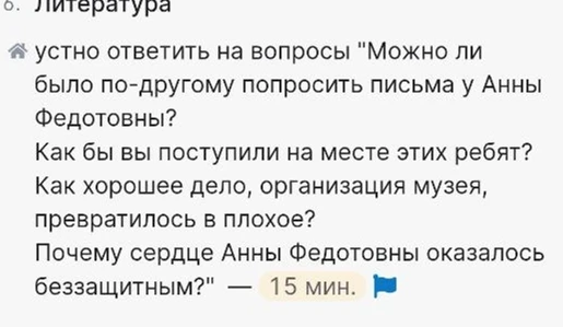 устно ответить на вопросы "Можно ли было по-другому попросить письма у Анны Федотовны? Как бы вы поступили на месте этих ребят? Как хорошее дело, организация музея, превратилось в плохое? Почему сердце Анны Федотовны оказалось беззащитным?"