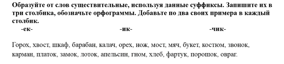 Образуйте от слов существительные, используя данные суффиксы. Запишите их в три столбика, обозначьте орфограммы. Добавьте по два своих примера в каждый столбик.
