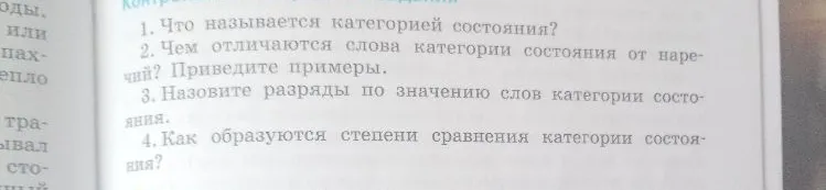 1. Что называется категорией состояния? 2. Чем отличаются слова категории состояния от наречий? Приведите примеры. 3. Назовите разряды по значению слов категории состояния. 4. Как образуются степени сравнения категории состояния?