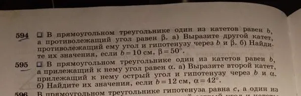 594 В прямоугольном треугольнике один из катетов равен b, а противолежащий угол равен β. а) Выразите другой катет, противолежащий ему угол и гипотенузу через b и β. б) Найдите их значения, если b = 10 см, β = 50°.