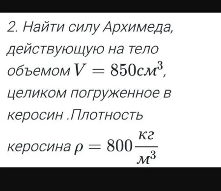Найти силу Архимеда, действующую на тело объемом V = 850 см³, целиком погруженное в керосин. Плотность керосина ρ = 800 кг/м³.
