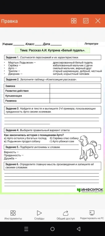 Задание 1. Соотносите персонажей и их характеристики. Задание 2. Заполните таблицу «Композиция рассказа». Задание 3. Найдите в тексте и выпишите 3-4 примера, показывающих преданность Арто своим хозяевам. Задание 4. Выберите правильный вариант ответа. Задание 5. Подберите антонимы к словам. Задание 6. Определите главную мысль произведения и запишите её своими словами.