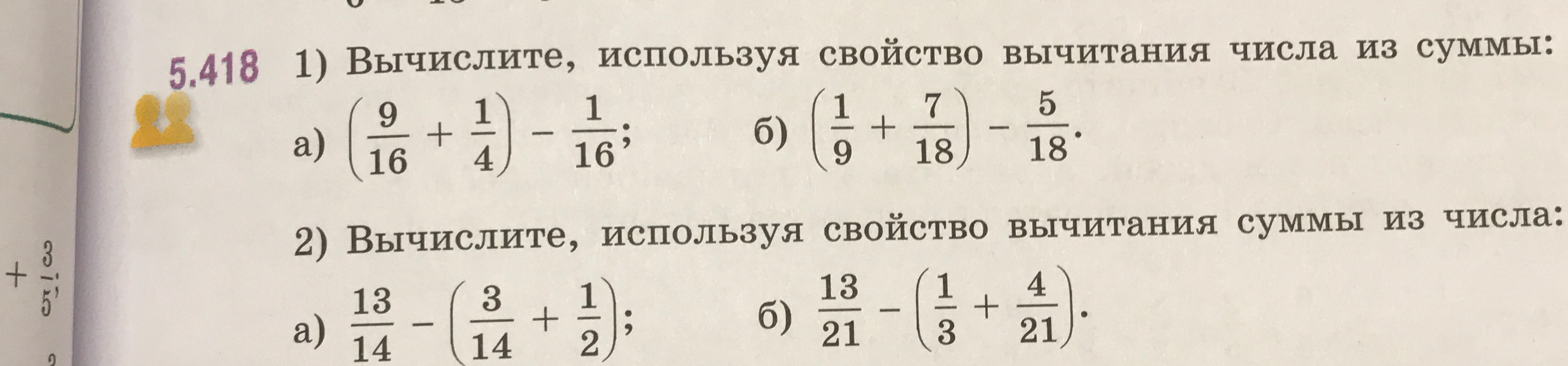 5.418 1) Вычислите, используя свойство вычитания числа из суммы: а) (9/16 + 1/4) - 1/16; б) (1/9 + 7/18) - 5/18. 2) Вычислите, используя свойство вычитания суммы из числа: а) 13/14 - (3/14 + 1/2); б) 13/21 - (1/3 + 4/21).