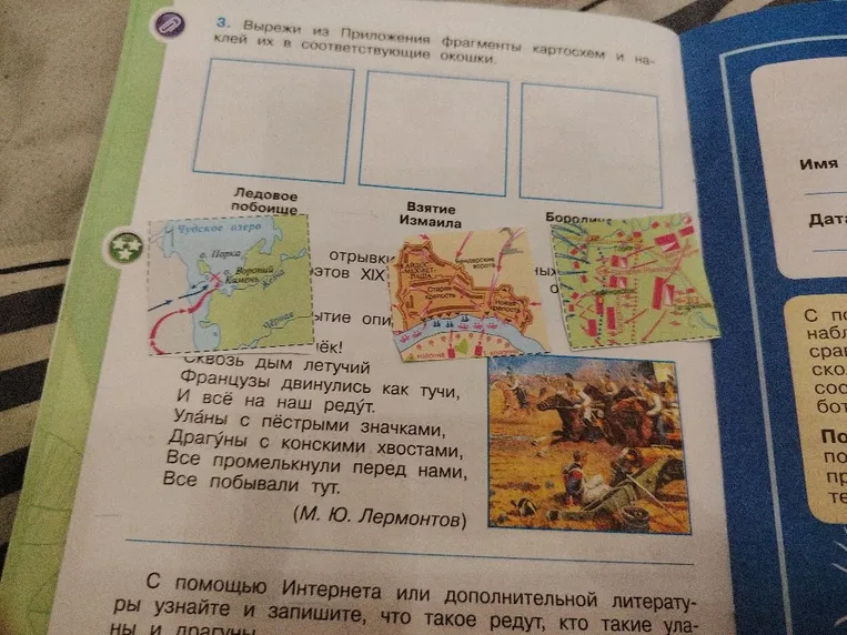Вырежи из Приложения фрагменты картосхем и наклей их в соответствующие окошки: Ледовое побоище, Взятие Измаила, Бородино. С помощью Интернета или дополнительной литературы узнайте и запишите, что такое редут, кто такие уланы и драгуны.