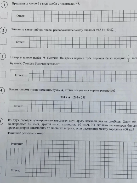 Представьте число 6 в виде дроби с числителем 48. Запишите какое-нибудь число, расположенное между числами 49,81 и 49,82. Повар в школе испёк 78 булочек. Во время первых трёх перемен было продано 5/6 всех булочек. Сколько булочек осталось? Каким числом нужно заменить букву А, чтобы получилось верное равенство? 394+А=263+258. Из двух городов одновременно навстречу друг другу выехали два автомобиля...