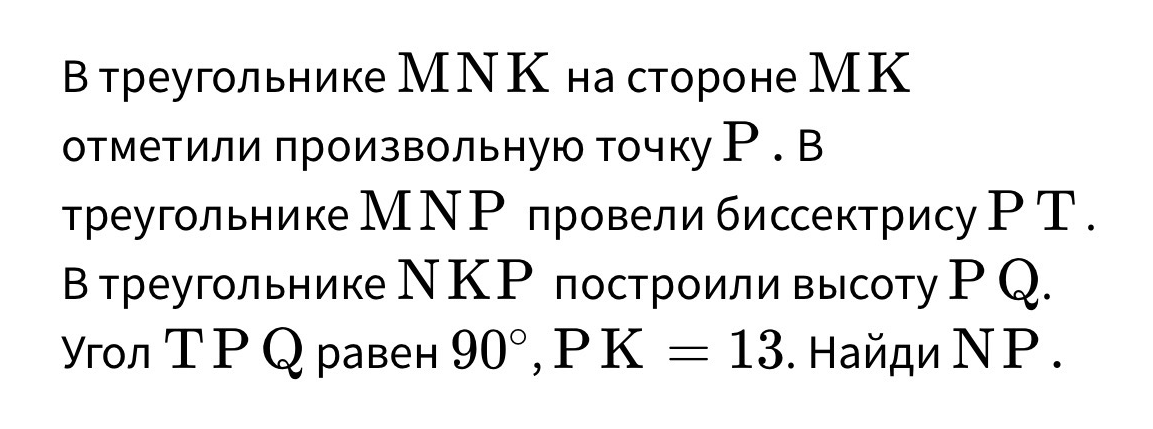 В треугольнике MNK на стороне MK отметили произвольную точку P. В треугольнике MNP провели биссектрису PT. В треугольнике NKP построили высоту PQ. Угол TPQ равен 90°, PK = 13. Найди NP.