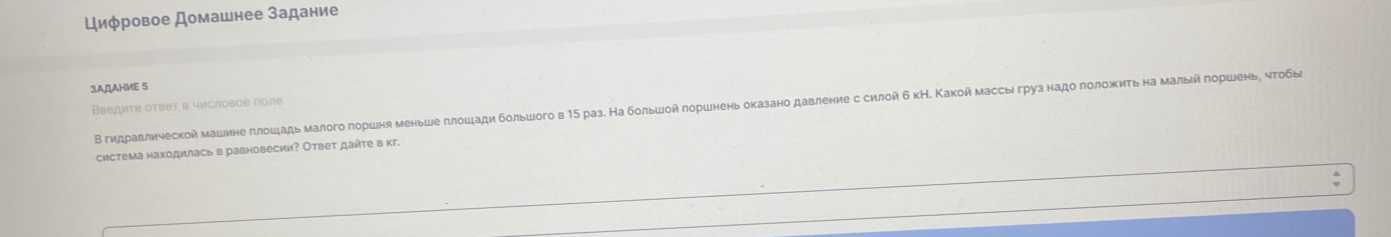 В гидравлической машине площадь малого поршня меньше площади большого в 15 раз. На большой поршень оказано давление с силой 6 кН. Какой массы груз надо положить на малый поршень, чтобы система находилась в равновесии?