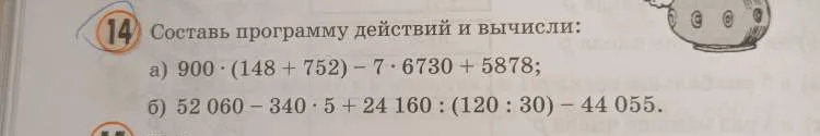 Составь программу действий и вычисли: а) 900 * (148 + 752) - 7 * 6730 + 5878; б) 52 060 - 340 * 5 + 24 160 : (120 : 30) - 44 055.