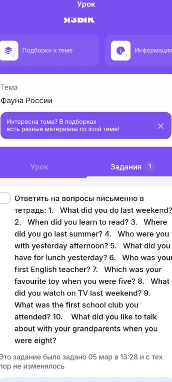 Ответить на вопросы письменно в тетрадь: 1. What did you do last weekend? 2. When did you learn to read? 3. Where did you go last summer? 4. Who were you with yesterday afternoon? 5. What did you have for lunch yesterday? 6. Who was your first English teacher? 7. Which was your favourite toy when you were five? 8. What did you watch on TV last weekend? 9. What was the first school club you attended? 10. What did you like to talk about with your grandparents when you were eight?