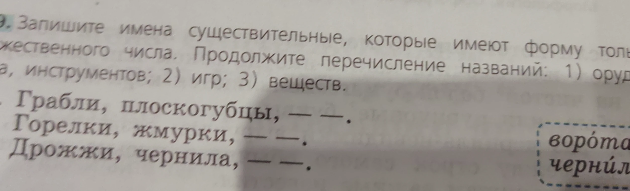 Запишите имена существительные, которые имеют форму только множественного числа. Продолжите перечисление названий: 1) орудий, инструментов; 2) игр; 3) веществ.