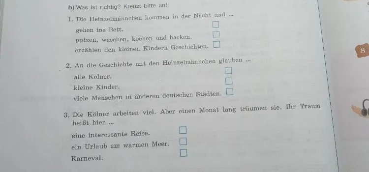 Was ist richtig? Kreuzt bitte an! 1. Die Heinzelmännchen kommen in der Nacht und ... 2. An die Geschichte mit den Heinzelmännchen glauben ... 3. Die Kölner arbeiten viel. Aber einen Monat lang träumen sie.