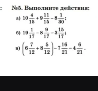 №5. Выполните действия: а) 10 4/15 + 9 11/15 - 8 1/30; б) 19 1/17 - 8 9/17 - 3 15/17; в) (6 7/12 + 8 5/12) - 7 16/21 - 4 6/21.