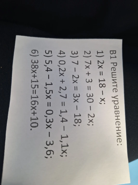 В1 Решите уравнение: 1) 2x = 18 - x; 2) 7x + 3 = 30 - 2x; 3) 7 - 2x = 3x - 18; 4) 0,2x + 2,7 = 1,4 - 1,1x; 5) 5,4 - 1,5x = 0,3x - 3,6; 6) 38x + 15 = 16x + 10.