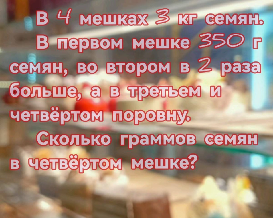 В 4 мешках 3 кг семян. В первом мешке 350 г семян, во втором в 2 раза больше, а в третьем и четвёртом поровну. Сколько граммов семян в четвёртом мешке?