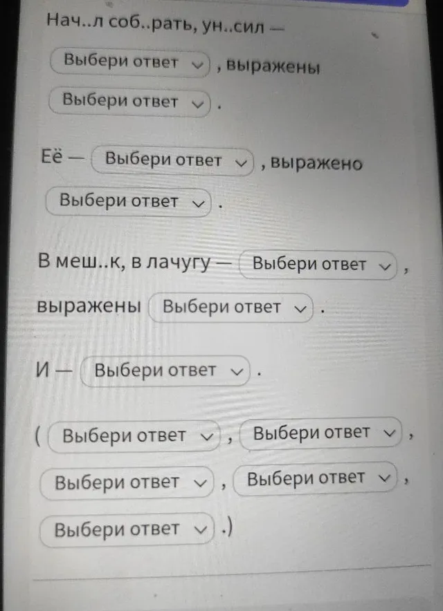 Нач..л соб..рать, ун..сил — Выбери ответ, выражены Выбери ответ. Её — Выбери ответ, выражено Выбери ответ. В меш..к, в лачугу — Выбери ответ, выражены Выбери ответ. И — Выбери ответ.
