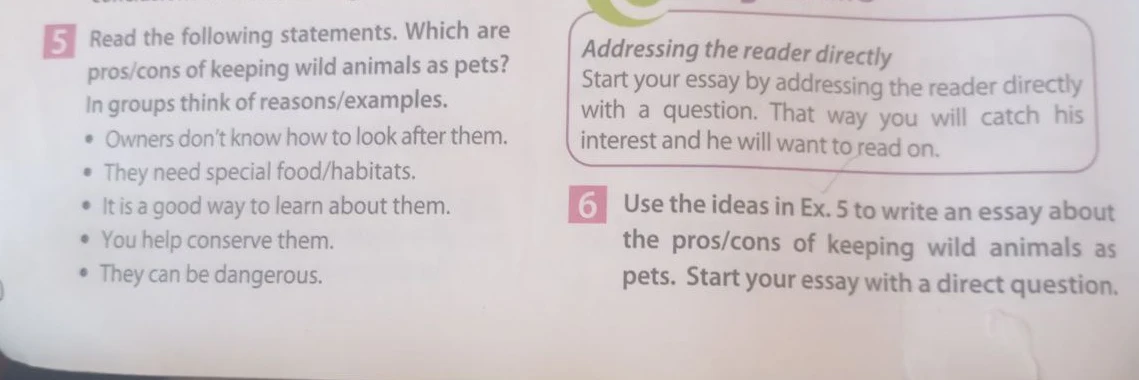 Use the ideas in Ex. 5 to write an essay about the pros/cons of keeping wild animals as pets. Start your essay with a direct question.