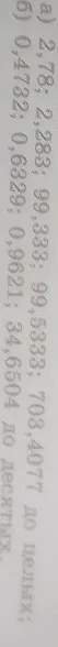 а) 2,78; 2,283; 99,333; 99,5333; 703,4077 до целых; б) 0,4732; 0,6329; 0,9621; 34,6504 до десятых.