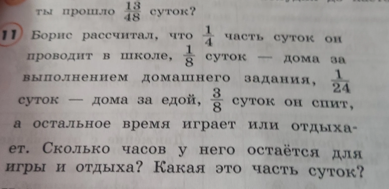 Борис рассчитал, что 1/4 часть суток он проводит в школе, 1/8 суток — дома за выполнением домашнего задания, 1/24 суток — дома за едой, 3/8 суток он спит, а остальное время играет или отдыхает. Сколько часов у него остаётся для игры и отдыха? Какая это часть суток?