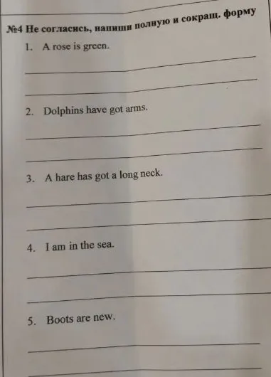 Не согласись, напиши полную и сокращ. форму: 1. A rose is green. 2. Dolphins have got arms. 3. A hare has got a long neck. 4. I am in the sea. 5. Boots are new.