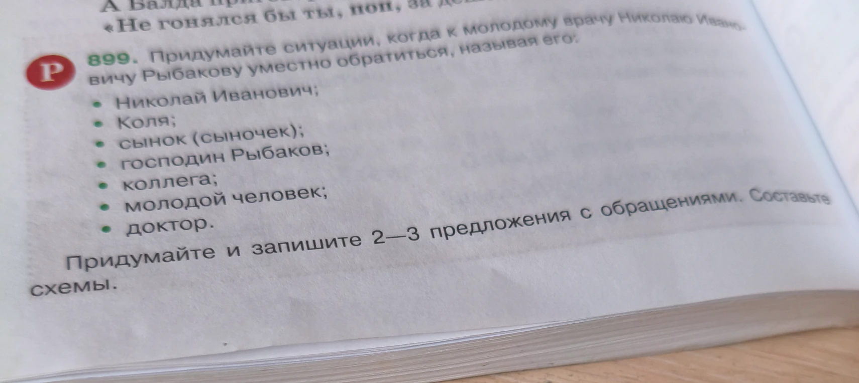 Придумайте ситуации, когда к молодому врачу Николаю Ивановичу Рыбакову уместно обратиться, называя его: Николай Иванович; Коля; сынок; господин Рыбаков; коллега; молодой человек; доктор. Придумайте и запишите 2—3 предложения с обращениями. Составьте схемы.