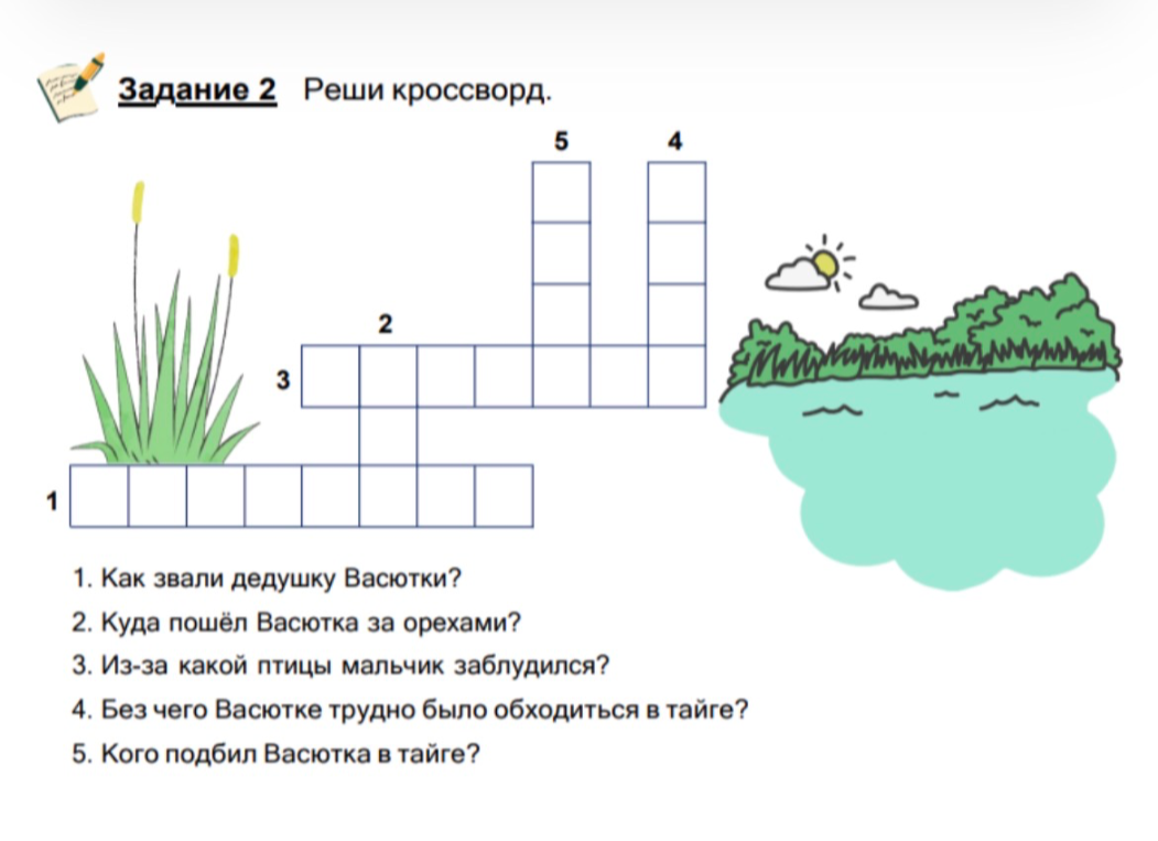 Задание 2 Реши кроссворд. 1. Как звали дедушку Васютки? 2. Куда пошёл Васютка за орехами? 3. Из-за какой птицы мальчик заблудился? 4. Без чего Васютке трудно было обходиться в тайге? 5. Кого подбил Васютка в тайге?