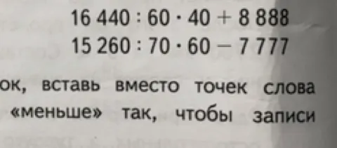 Вычислите значения выражений 16 440 : 60 · 40 + 8 888 и 15 260 : 70 · 60 – 7 777 и вставьте слово «меньше» так, чтобы записи были верными.