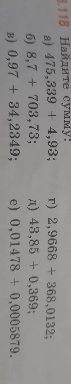 Найдите сумму: а) 475,339 + 4,93; б) 8,7 + 703,73; в) 0,97 + 34,2349; г) 2,9668 + 368,0132; д) 43,85 + 0,369; е) 0,01478 + 0,0005879.