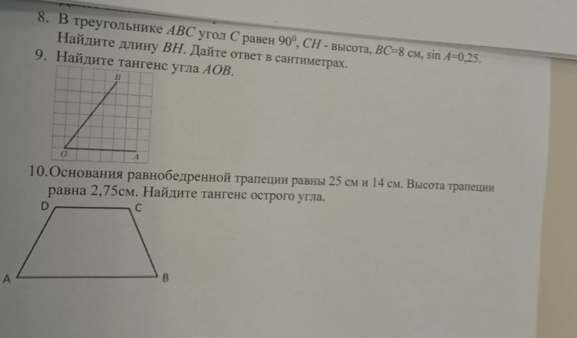 8. В треугольнике ABC угол C равен 90°, CH - высота, BC=8 см, sin A=0,25. Найдите длину BH. 9. Найдите тангенс угла AOB. 10. Основания равнобедренной трапеции равны 25 см и 14 см. Высота трапеции равна 2,75 см. Найдите тангенс острого угла.